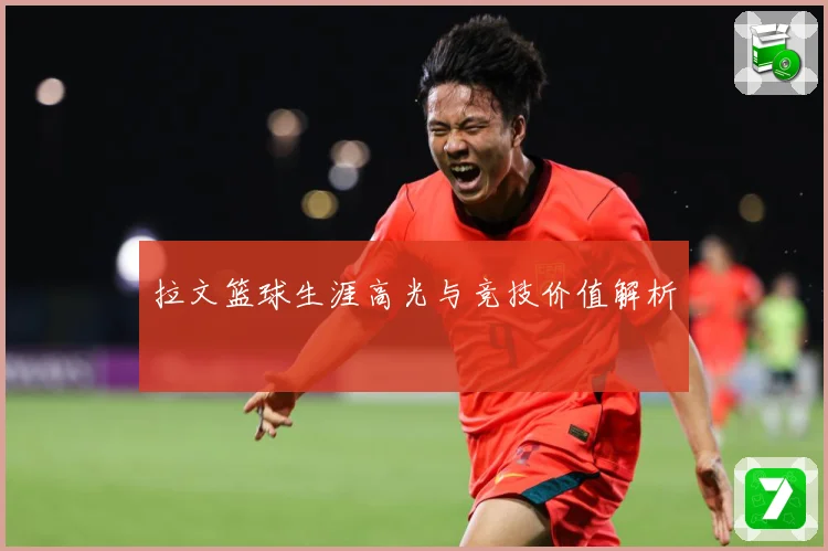 拉文篮球生涯高光与竞技价值解析