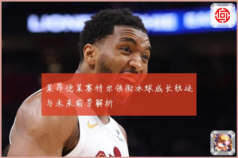 莱昂德莱赛特尔领衔冰球成长轨迹与未来前景解析