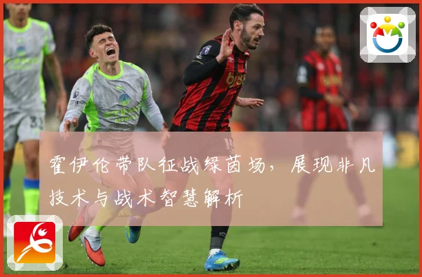 霍伊伦带队征战绿茵场，展现非凡技术与战术智慧解析