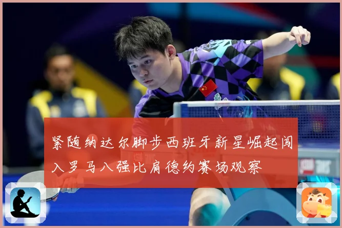 紧随纳达尔脚步西班牙新星崛起闯入罗马八强比肩德约赛场观察