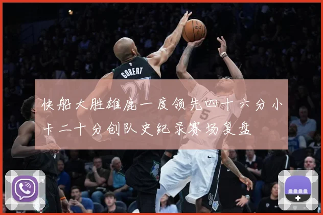 快船大胜雄鹿一度领先四十六分小卡二十分创队史纪录赛场复盘