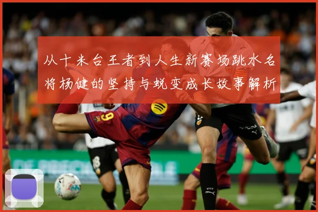 从十米台王者到人生新赛场跳水名将杨健的坚持与蜕变成长故事解析