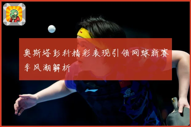 奥斯塔彭科精彩表现引领网球新赛季风潮解析