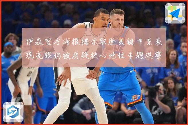 伊森官方海报揭示取胜关键申京表现亮眼仍被质疑核心地位专题观察