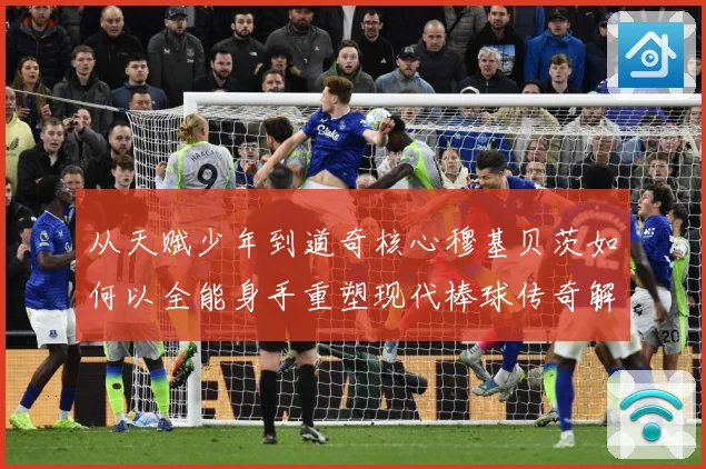 从天赋少年到道奇核心穆基贝茨如何以全能身手重塑现代棒球传奇解析