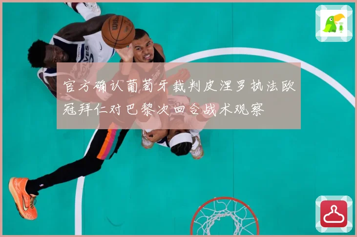 官方确认葡萄牙裁判皮涅罗执法欧冠拜仁对巴黎次回合战术观察