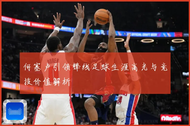 何塞卢引领锋线足球生涯高光与竞技价值解析