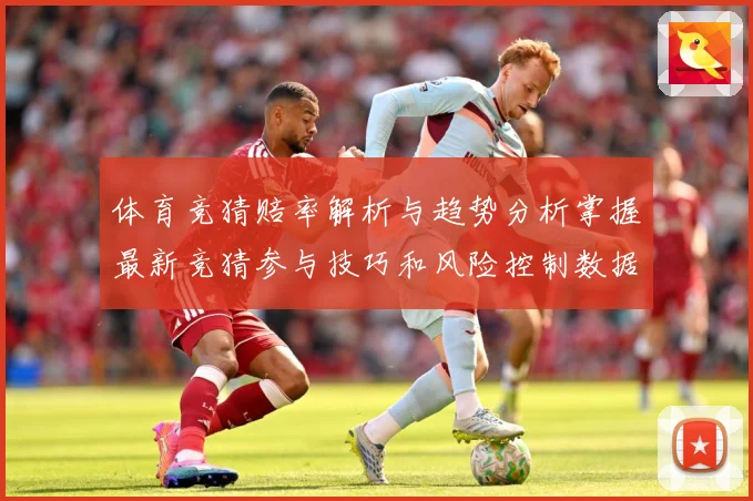 体育竞猜赔率解析与趋势分析掌握最新竞猜参与技巧和风险控制数据研判