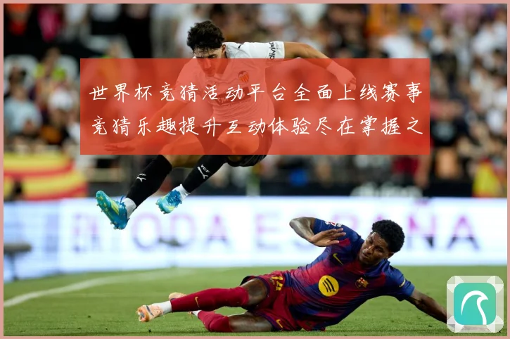 世界杯竞猜活动平台全面上线赛事竞猜乐趣提升互动体验尽在掌握之数据研判