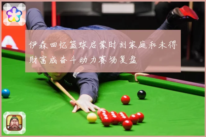 伊森回忆篮球启蒙时刻家庭和未得财富成奋斗动力赛场复盘