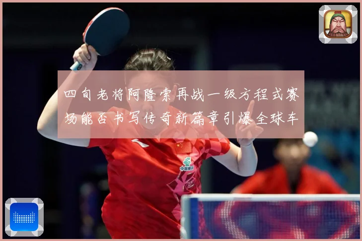 四旬老将阿隆索再战一级方程式赛场能否书写传奇新篇章引爆全球车迷热议解析