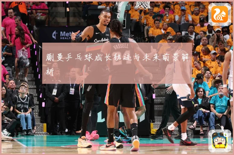 蒯曼乒乓球成长轨迹与未来前景解析