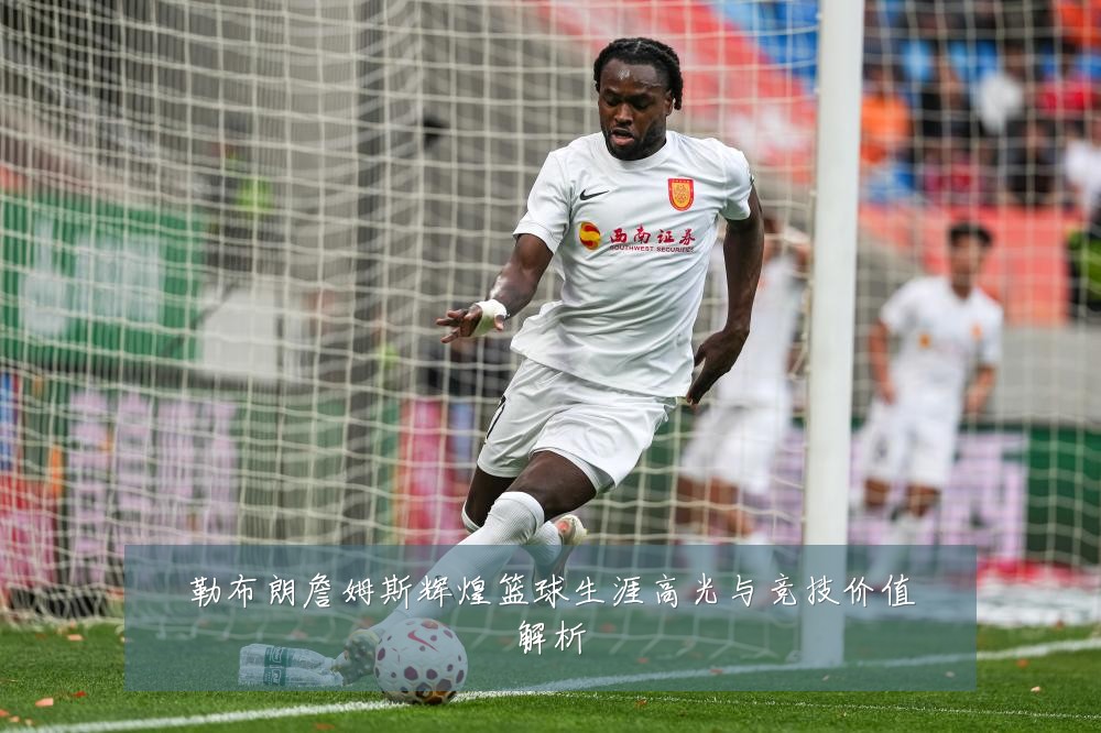 勒布朗詹姆斯辉煌篮球生涯高光与竞技价值解析