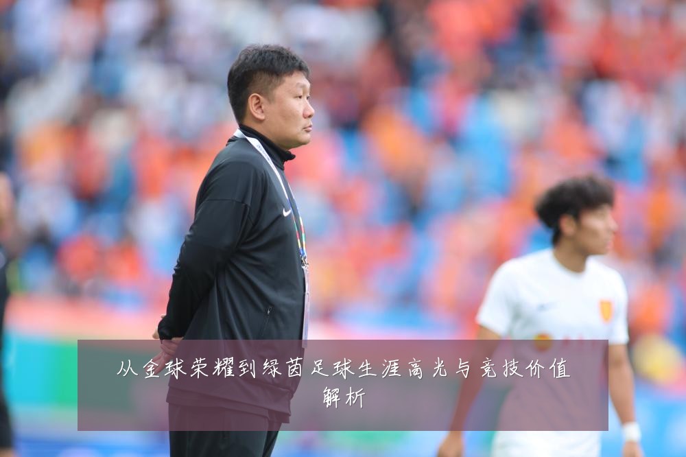 从金球荣耀到绿茵足球生涯高光与竞技价值解析