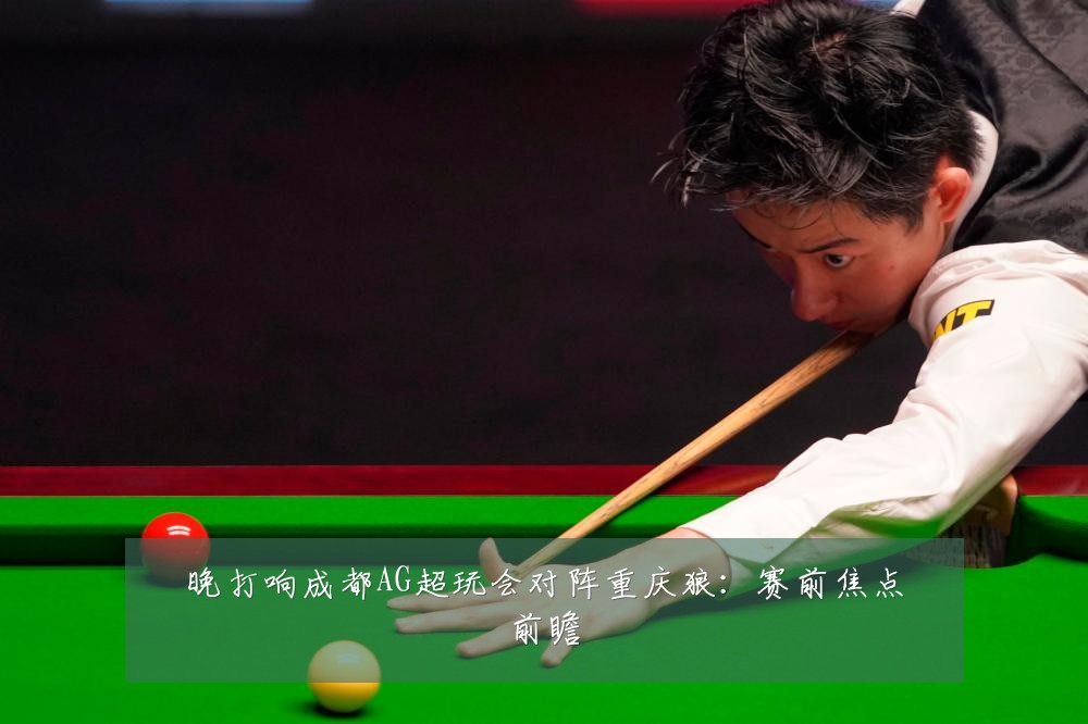 晚打响成都AG超玩会对阵重庆狼：赛前焦点前瞻