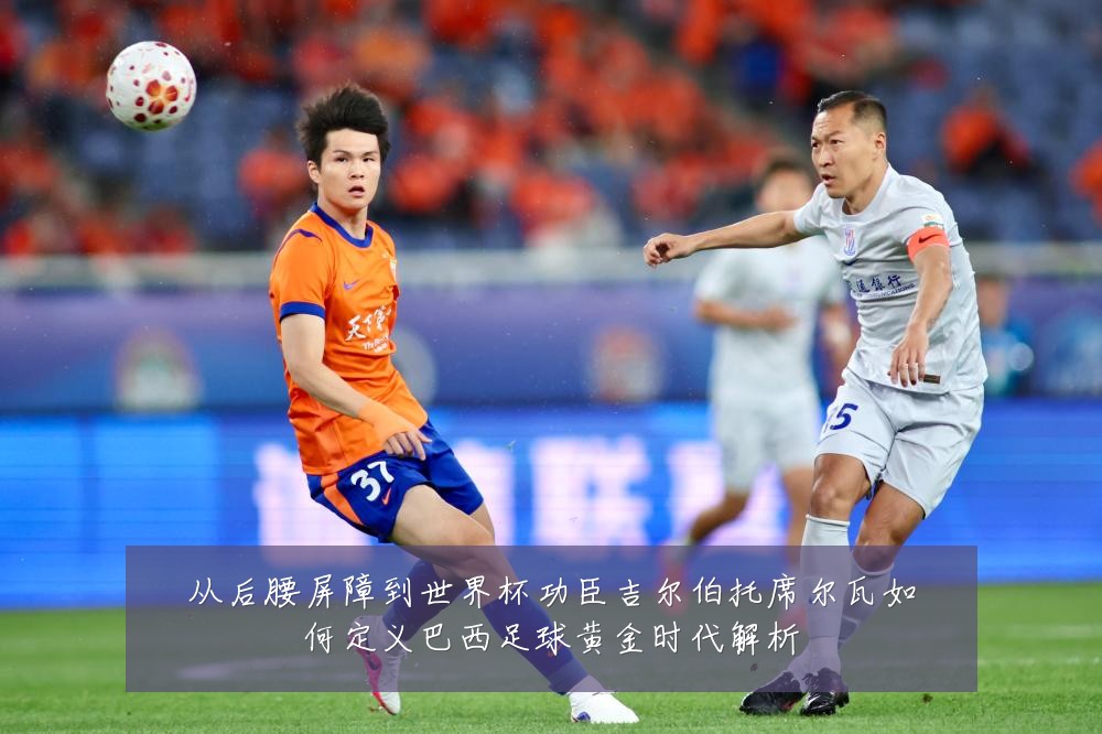 从后腰屏障到世界杯功臣吉尔伯托席尔瓦如何定义巴西足球黄金时代解析