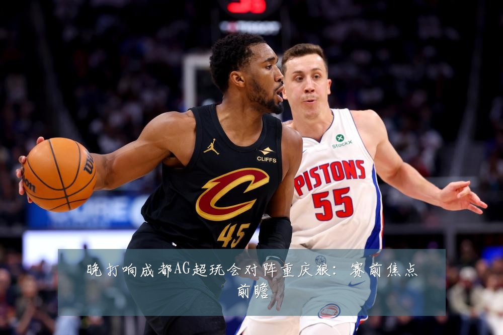 晚打响成都AG超玩会对阵重庆狼：赛前焦点前瞻