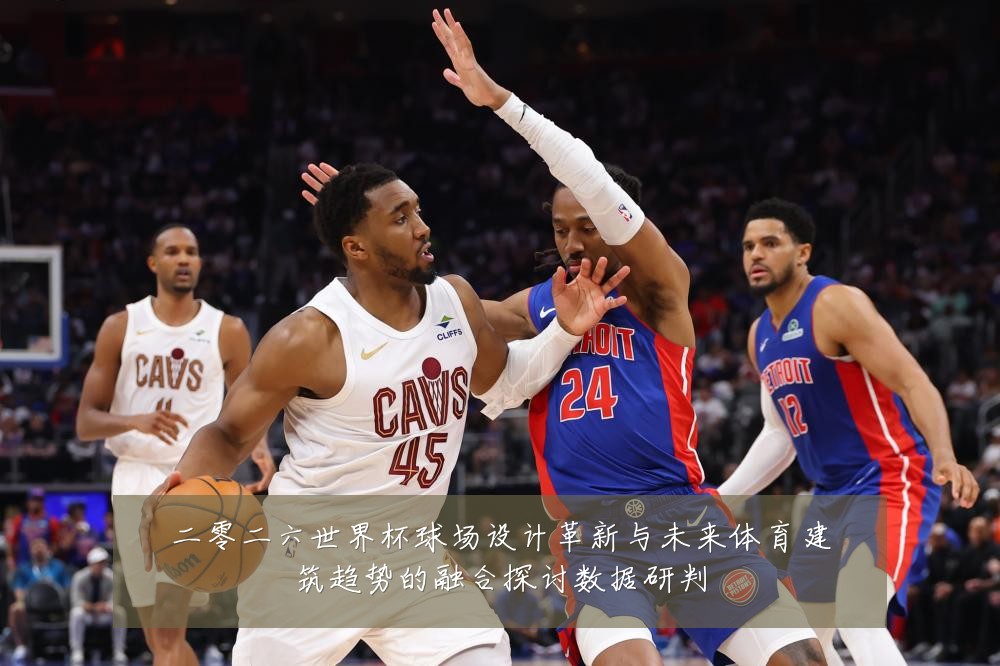 二零二六世界杯球场设计革新与未来体育建筑趋势的融合探讨数据研判