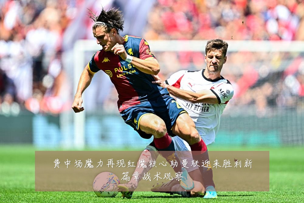 费中场魔力再现红魔核心助曼联迎来胜利新篇章战术观察