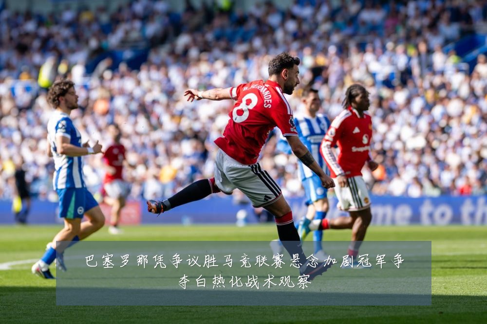巴塞罗那凭争议胜马竞联赛悬念加剧冠军争夺白热化战术观察