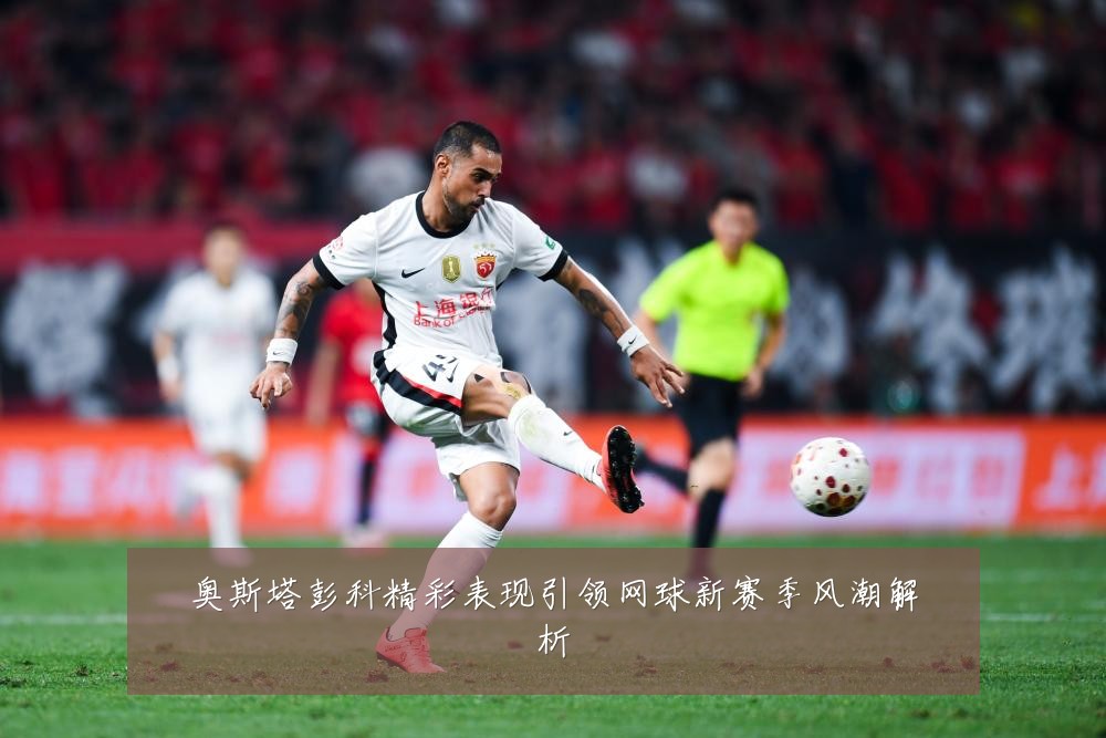 奥斯塔彭科精彩表现引领网球新赛季风潮解析