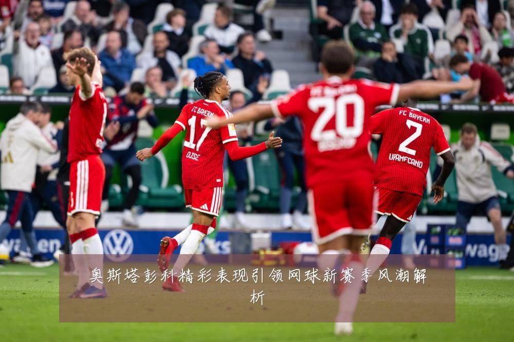 奥斯塔彭科精彩表现引领网球新赛季风潮解析